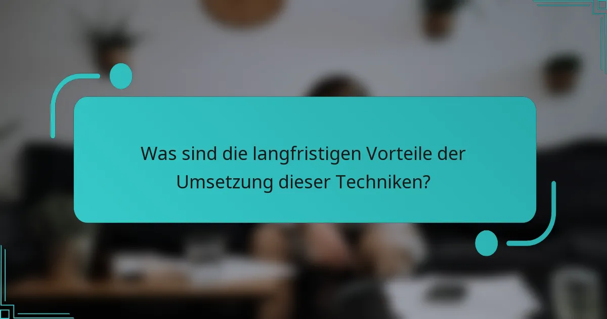 Was sind die langfristigen Vorteile der Umsetzung dieser Techniken?