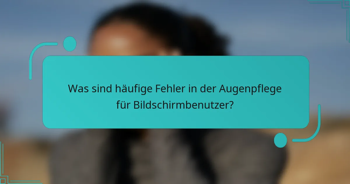 Was sind häufige Fehler in der Augenpflege für Bildschirmbenutzer?