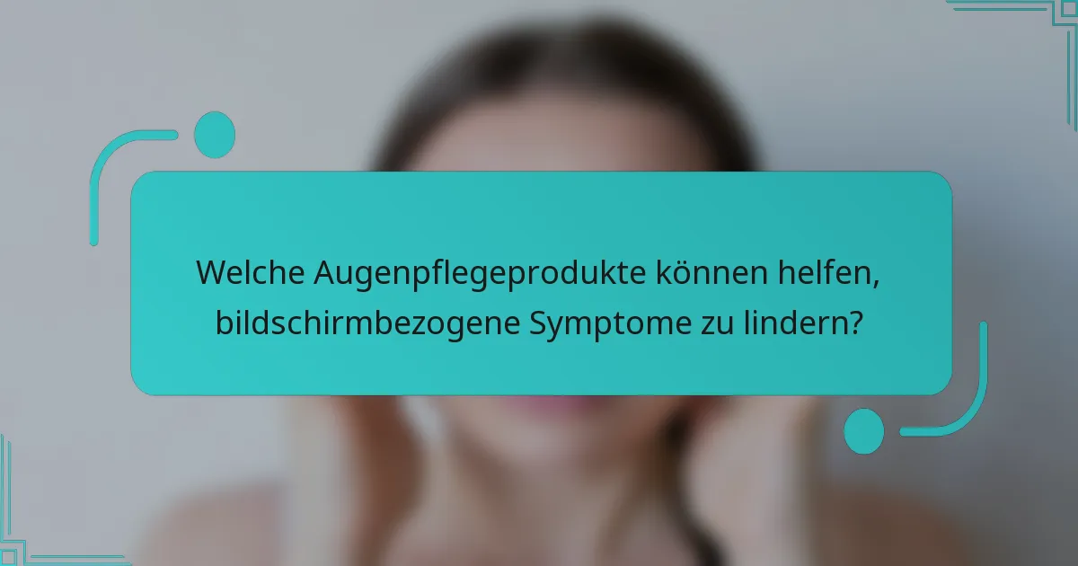 Welche Augenpflegeprodukte können helfen, bildschirmbezogene Symptome zu lindern?