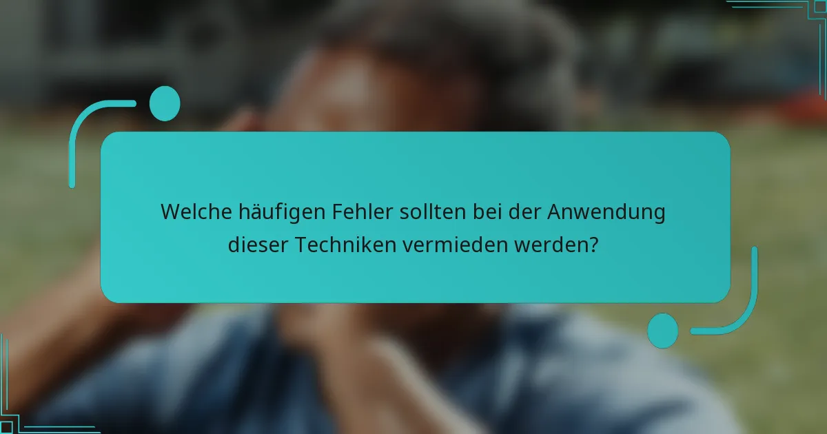Welche häufigen Fehler sollten bei der Anwendung dieser Techniken vermieden werden?