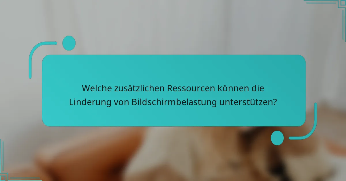 Welche zusätzlichen Ressourcen können die Linderung von Bildschirmbelastung unterstützen?