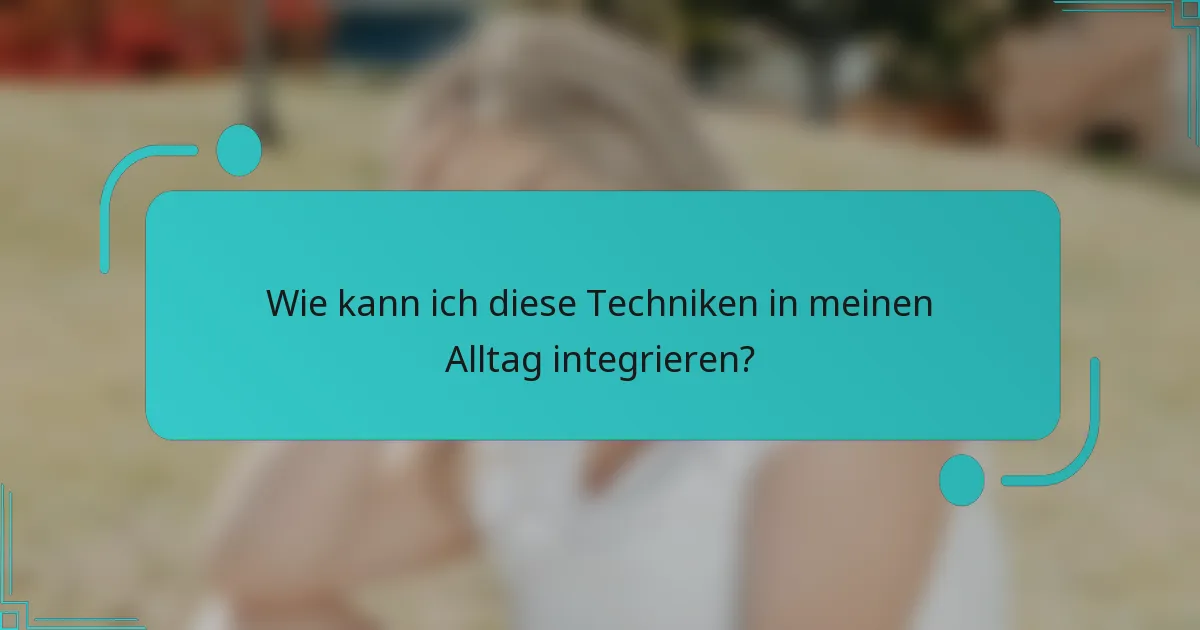 Wie kann ich diese Techniken in meinen Alltag integrieren?