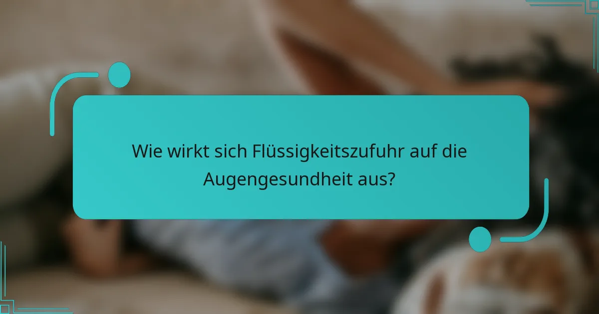Wie wirkt sich Flüssigkeitszufuhr auf die Augengesundheit aus?