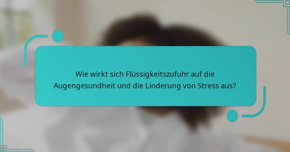 Wie wirkt sich Flüssigkeitszufuhr auf die Augengesundheit und die Linderung von Stress aus?